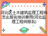 河北区土木建筑监理工程师怎么报名培训费用(河北监理工程师报名)
