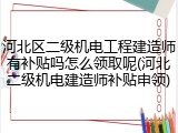 河北区二级机电工程建造师有补贴吗怎么领取呢(河北二级机电建造师补贴申领)