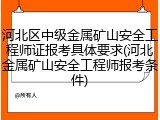 河北区中级金属矿山安全工程师证报考具体要求(河北金属矿山安全工程师报考条件)