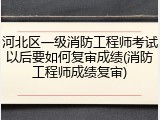 河北区一级消防工程师考试以后要如何复审成绩(消防工程师成绩复审)