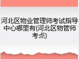 河北区物业管理师考试指导中心哪里有(河北区物管师考点)