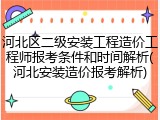河北区二级安装工程造价工程师报考条件和时间解析(河北安装造价报考解析)