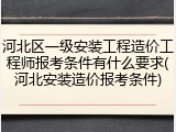 河北区一级安装工程造价工程师报考条件有什么要求(河北安装造价报考条件)