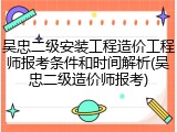 吴忠二级安装工程造价工程师报考条件和时间解析(吴忠二级造价师报考)
