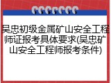 吴忠初级金属矿山安全工程师证报考具体要求(吴忠矿山安全工程师报考条件)