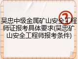 吴忠中级金属矿山安全工程师证报考具体要求(吴忠矿山安全工程师报考条件)