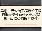 吴忠一级安装工程造价工程师报考条件有什么要求(吴忠一级造价师报考条件)