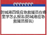 防城港四级应急救援员在哪里学怎么报名(防城港应急救援员报名)
