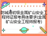 防城港初级金属矿山安全工程师证报考具体要求(金属矿山安全工程师报考)