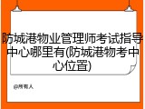 防城港物业管理师考试指导中心哪里有(防城港物考中心位置)