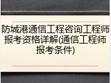 防城港通信工程咨询工程师报考资格详解(通信工程师报考条件)