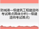 防城港一级建筑工程建造师考试难点具体分析(一级建造师考试难点)