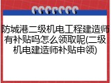 防城港二级机电工程建造师有补贴吗怎么领取呢(二级机电建造师补贴申领)
