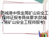 防城港中级金属矿山安全工程师证报考具体要求(防城港矿山安全工程师报考)