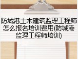 防城港土木建筑监理工程师怎么报名培训费用(防城港监理工程师培训)
