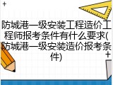 防城港一级安装工程造价工程师报考条件有什么要求(防城港一级安装造价报考条件)