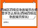 西城区四级应急救援员在哪里学怎么报名(西城四级应急救援员报名)