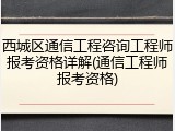 西城区通信工程咨询工程师报考资格详解(通信工程师报考资格)