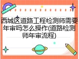 西城区道路工程检测师需要年审吗怎么操作(道路检测师年审流程)