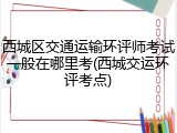 西城区交通运输环评师考试一般在哪里考(西城交运环评考点)