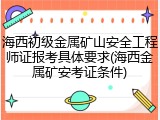 海西初级金属矿山安全工程师证报考具体要求(海西金属矿安考证条件)