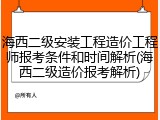 海西二级安装工程造价工程师报考条件和时间解析(海西二级造价报考解析)
