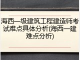 海西一级建筑工程建造师考试难点具体分析(海西一建难点分析)