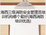 海西三级消防安全管理员培训机构哪个最好(海西消防培训优选)