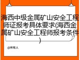 海西中级金属矿山安全工程师证报考具体要求(海西金属矿山安全工程师报考条件)