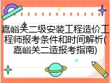 嘉峪关二级安装工程造价工程师报考条件和时间解析(嘉峪关二造报考指南)