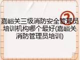 嘉峪关三级消防安全管理员培训机构哪个最好(嘉峪关消防管理员培训)