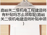嘉峪关二级机电工程建造师有补贴吗怎么领取呢(嘉峪关二级机电建造师补贴申领)