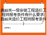 嘉峪关一级安装工程造价工程师报考条件有什么要求(嘉峪关造价工程师报考条件)