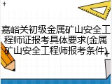 嘉峪关初级金属矿山安全工程师证报考具体要求(金属矿山安全工程师报考条件)