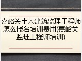 嘉峪关土木建筑监理工程师怎么报名培训费用(嘉峪关监理工程师培训)
