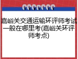 嘉峪关交通运输环评师考试一般在哪里考(嘉峪关环评师考点)