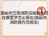 嘉峪关五级消防设施操作员在哪里学怎么报名(嘉峪关消防操作员报名)