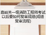 嘉峪关一级消防工程师考试以后要如何复审成绩(成绩复审流程)