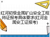 红河初级金属矿山安全工程师证报考具体要求(红河金属安工证报考)