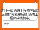红河一级消防工程师考试以后要如何复审成绩(消防工程师成绩复审)