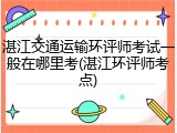湛江交通运输环评师考试一般在哪里考(湛江环评师考点)