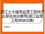 湛江土木建筑监理工程师怎么报名培训费用(湛江监理工程师培训费)