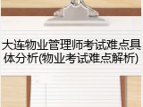 大连物业管理师考试难点具体分析(物业考试难点解析)
