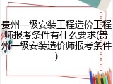 贵州一级安装工程造价工程师报考条件有什么要求(贵州一级安装造价师报考条件)