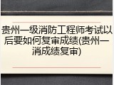贵州一级消防工程师考试以后要如何复审成绩(贵州一消成绩复审)