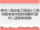 贵州二级安装工程造价工程师报考条件和时间解析(贵州二造报考指南)