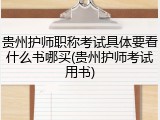 贵州护师职称考试具体要看什么书哪买(贵州护师考试用书)