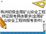 株洲初级金属矿山安全工程师证报考具体要求(金属矿山安全工程师报考条件)