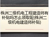 株洲二级机电工程建造师有补贴吗怎么领取呢(株洲二级机电建造师补贴)
