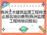 株洲土木建筑监理工程师怎么报名培训费用(株洲监理工程师培训报名)